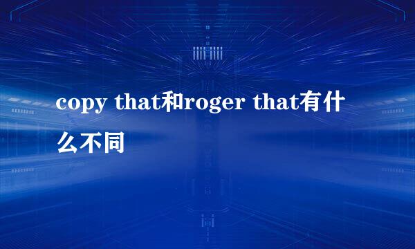 copy that和roger that有什么不同