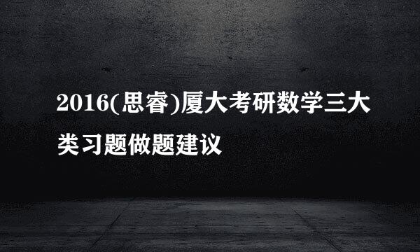 2016(思睿)厦大考研数学三大类习题做题建议