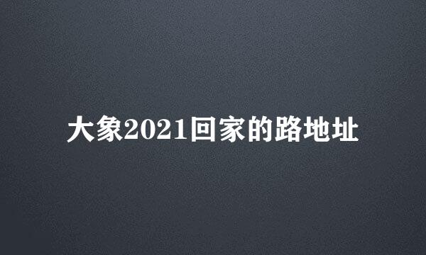 大象2021回家的路地址