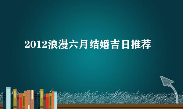 2012浪漫六月结婚吉日推荐