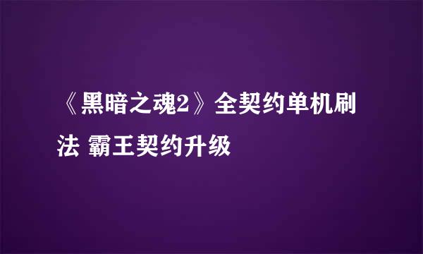 《黑暗之魂2》全契约单机刷法 霸王契约升级