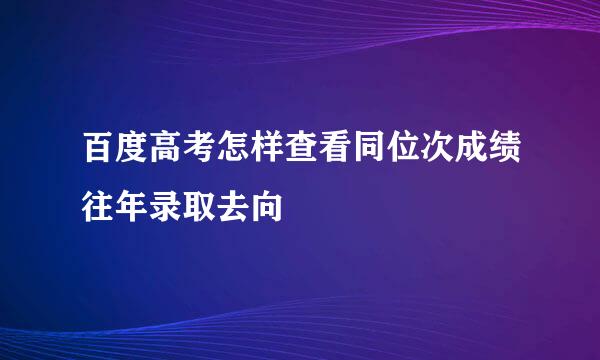 百度高考怎样查看同位次成绩往年录取去向