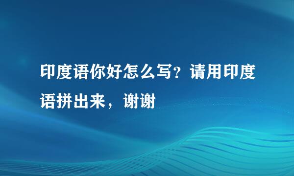 印度语你好怎么写？请用印度语拼出来，谢谢