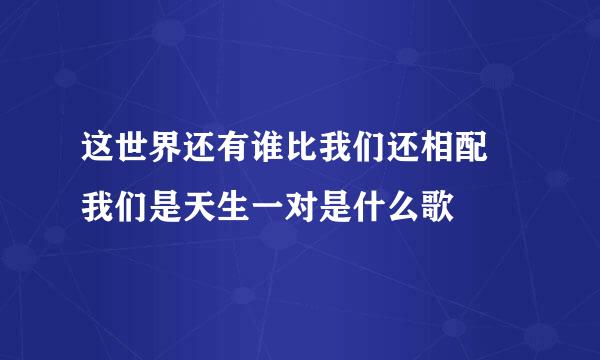 这世界还有谁比我们还相配 我们是天生一对是什么歌