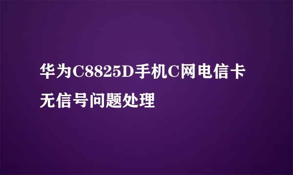 华为C8825D手机C网电信卡无信号问题处理