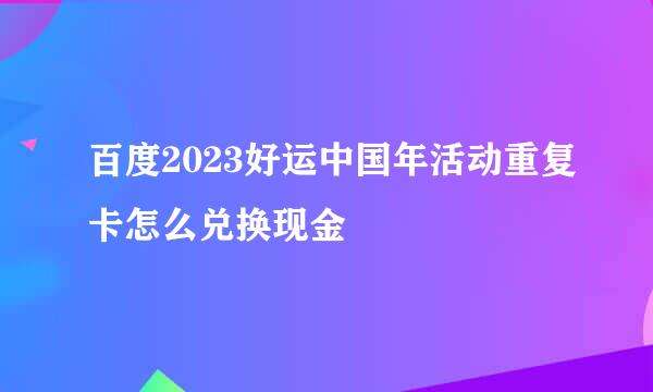 百度2023好运中国年活动重复卡怎么兑换现金