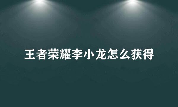 王者荣耀李小龙怎么获得