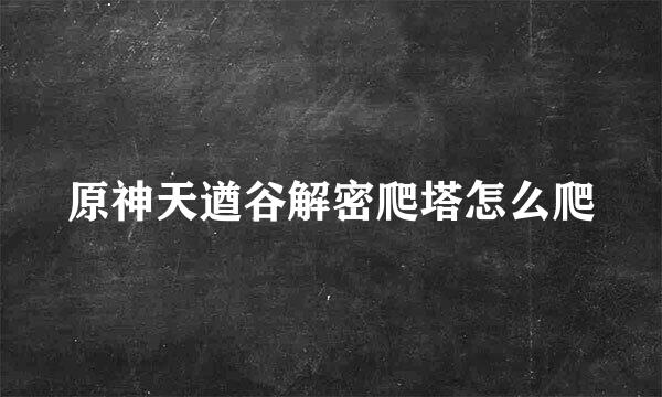 原神天遒谷解密爬塔怎么爬