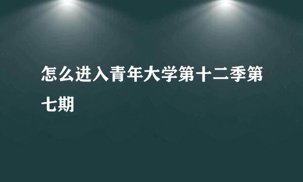 怎么进入青年大学第十二季第七期