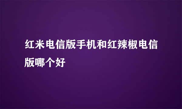 红米电信版手机和红辣椒电信版哪个好