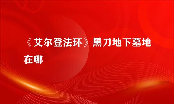 《艾尔登法环》黑刀地下墓地在哪