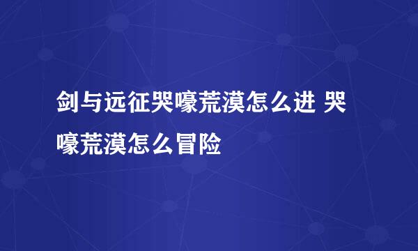 剑与远征哭嚎荒漠怎么进 哭嚎荒漠怎么冒险