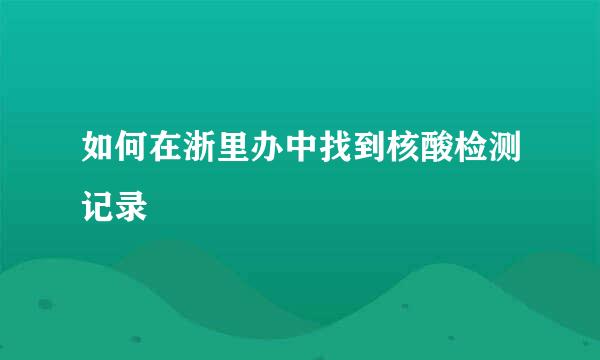 如何在浙里办中找到核酸检测记录