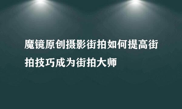 魔镜原创摄影街拍如何提高街拍技巧成为街拍大师