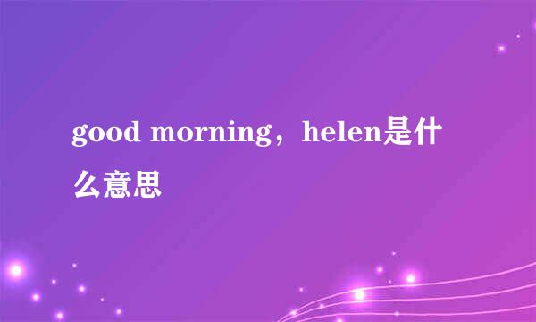 good morning，helen是什么意思