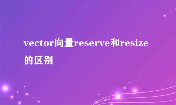 vector向量reserve和resize的区别