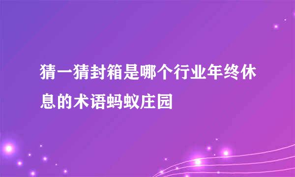 猜一猜封箱是哪个行业年终休息的术语蚂蚁庄园