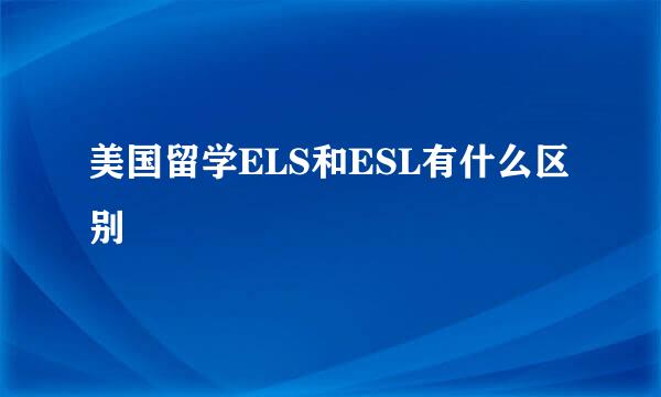 美国留学ELS和ESL有什么区别