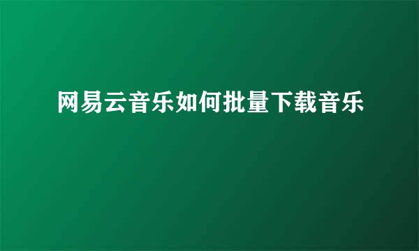 网易云音乐如何批量下载音乐