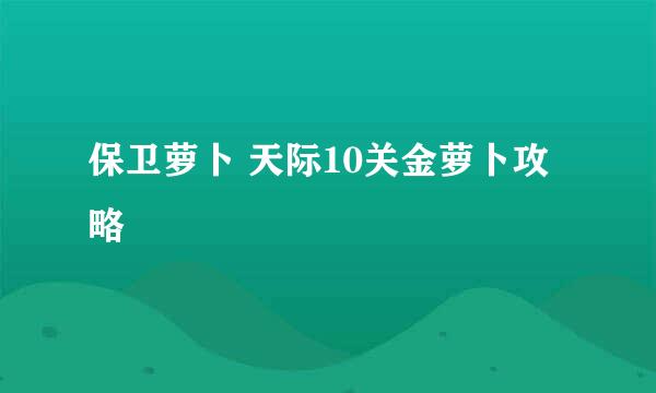 保卫萝卜 天际10关金萝卜攻略