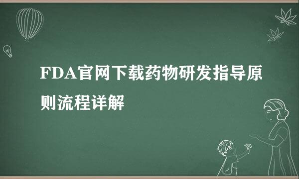 FDA官网下载药物研发指导原则流程详解