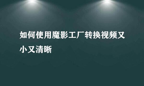 如何使用魔影工厂转换视频又小又清晰