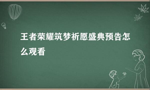 王者荣耀筑梦祈愿盛典预告怎么观看