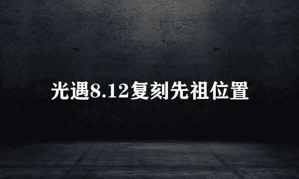 光遇8.12复刻先祖位置