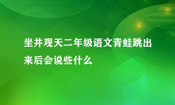 坐井观天二年级语文青蛙跳出来后会说些什么