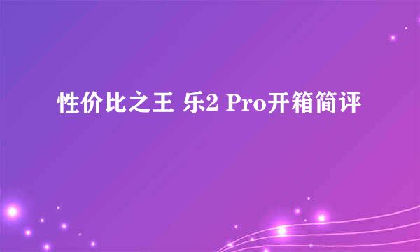 性价比之王 乐2 Pro开箱简评