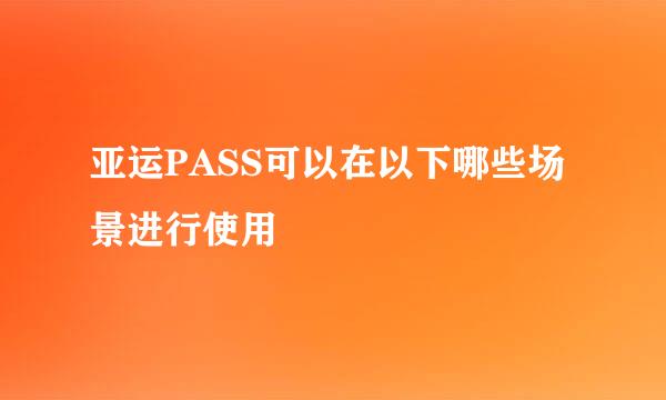 亚运PASS可以在以下哪些场景进行使用