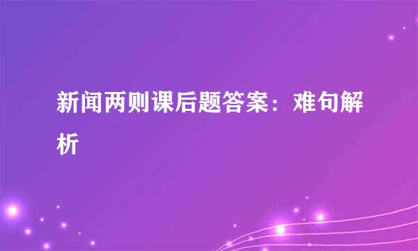 新闻两则课后题答案：难句解析