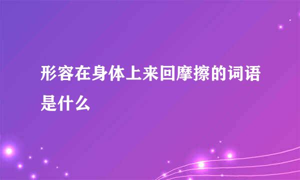 形容在身体上来回摩擦的词语是什么