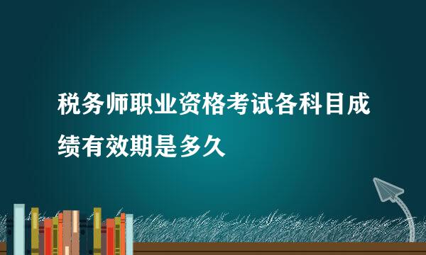 税务师职业资格考试各科目成绩有效期是多久