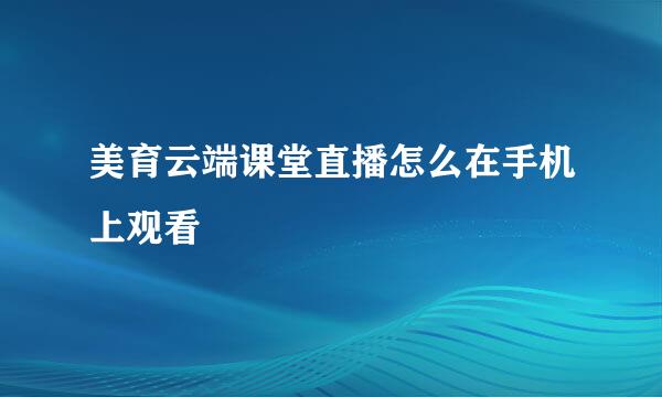 美育云端课堂直播怎么在手机上观看