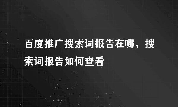 百度推广搜索词报告在哪，搜索词报告如何查看