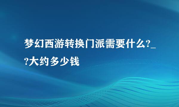 梦幻西游转换门派需要什么?_?大约多少钱