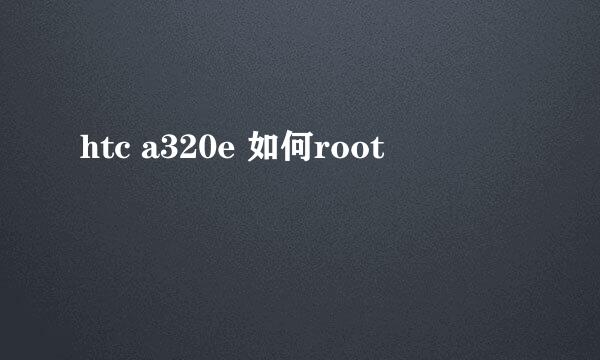 htc a320e 如何root