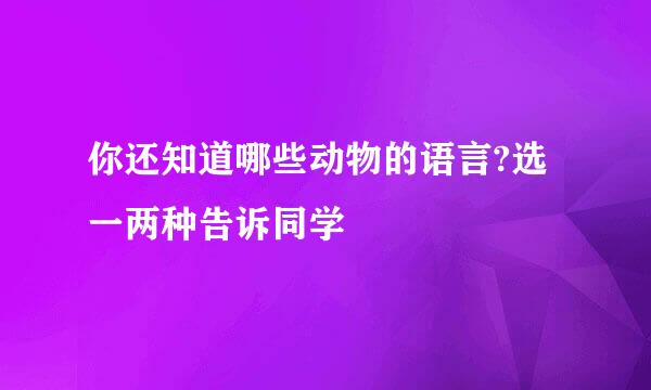 你还知道哪些动物的语言?选一两种告诉同学