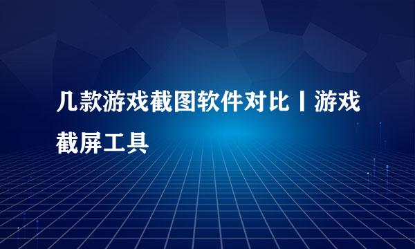 几款游戏截图软件对比丨游戏截屏工具