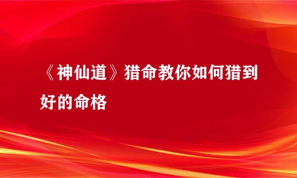 《神仙道》猎命教你如何猎到好的命格