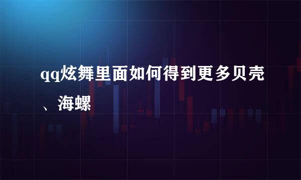 qq炫舞里面如何得到更多贝壳、海螺