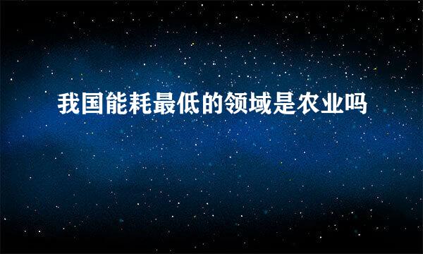 我国能耗最低的领域是农业吗