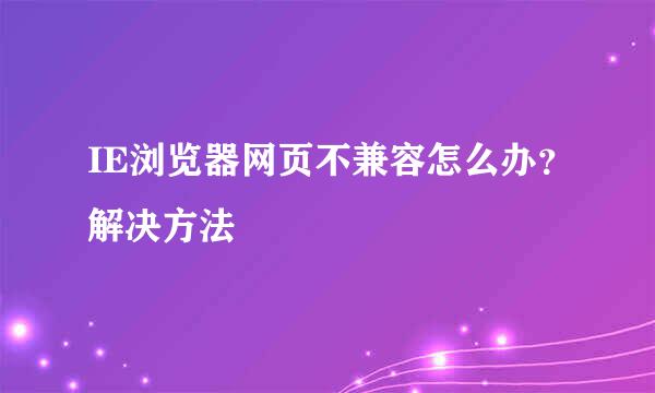 IE浏览器网页不兼容怎么办？解决方法