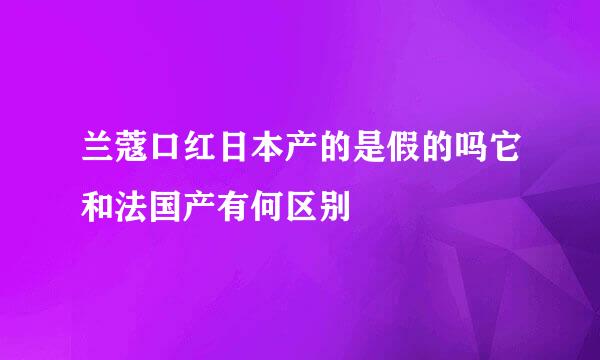 兰蔻口红日本产的是假的吗它和法国产有何区别