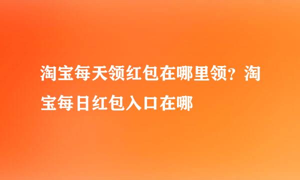 淘宝每天领红包在哪里领？淘宝每日红包入口在哪