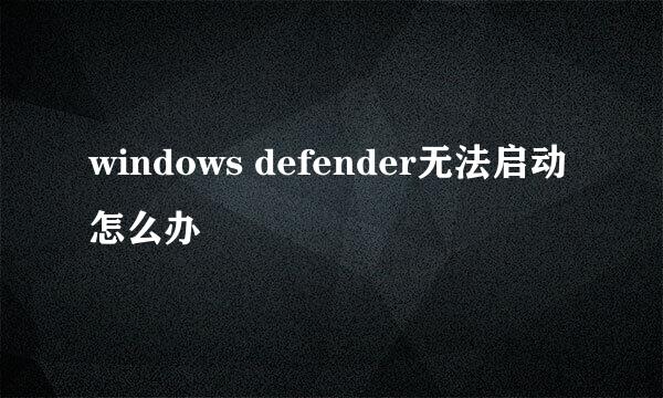 windows defender无法启动怎么办