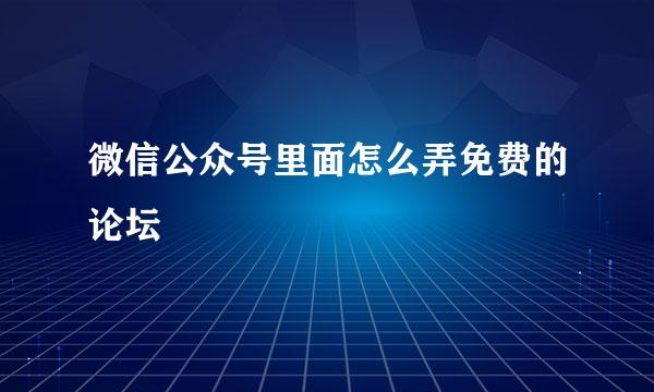 微信公众号里面怎么弄免费的论坛