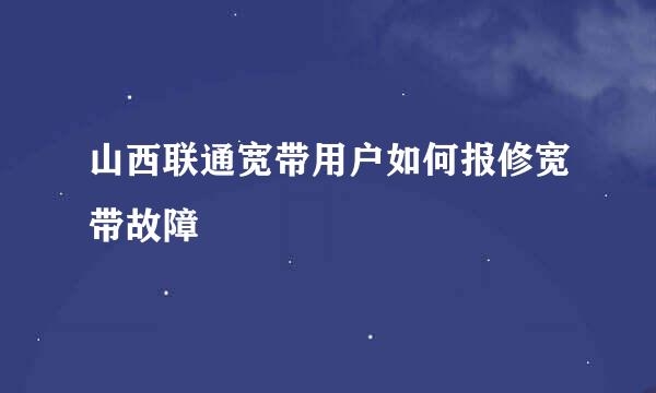 山西联通宽带用户如何报修宽带故障