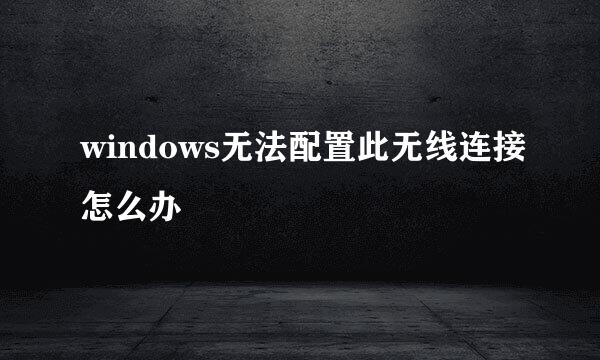 windows无法配置此无线连接怎么办